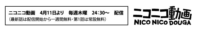 ニコニコ動画 4月11日より 毎週木曜 24:30~ 配信(最新話は配信開始から一週間無料・第1話は常設無料)