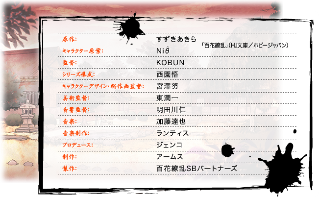 原作：すずきあきら キャラクター原案：Niθ 「百花繚乱」（HJ文庫／ホビージャパン） 監督：KOBUN シリーズ構成：西園 悟 キャラクターデザイン・総作画監督：宮澤努 美術監督：東潤一 音響監督：明田川仁 音楽：加藤達也 音楽制作：ランティス プロデュース：ジェンコ 制作：アームス 製作：百花繚乱SB製作委員会
